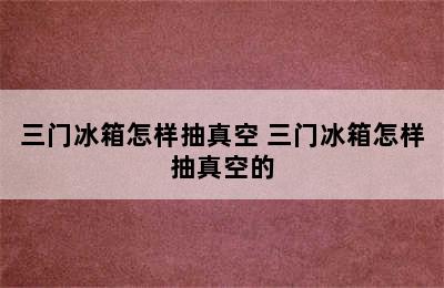 三门冰箱怎样抽真空 三门冰箱怎样抽真空的